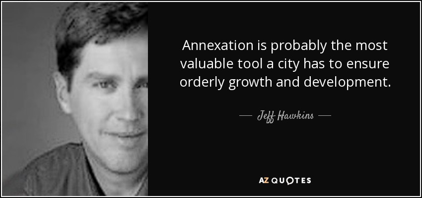 Annexation is probably the most valuable tool a city has to ensure orderly growth and development. - Jeff Hawkins