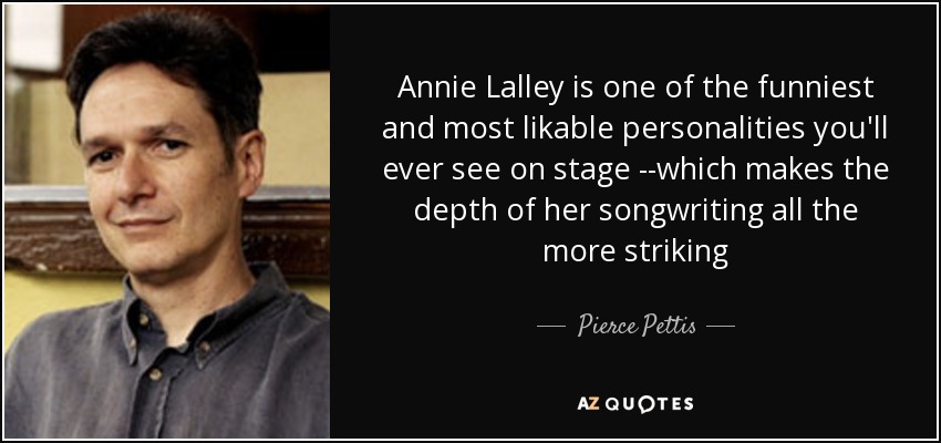 Annie Lalley is one of the funniest and most likable personalities you'll ever see on stage --which makes the depth of her songwriting all the more striking - Pierce Pettis