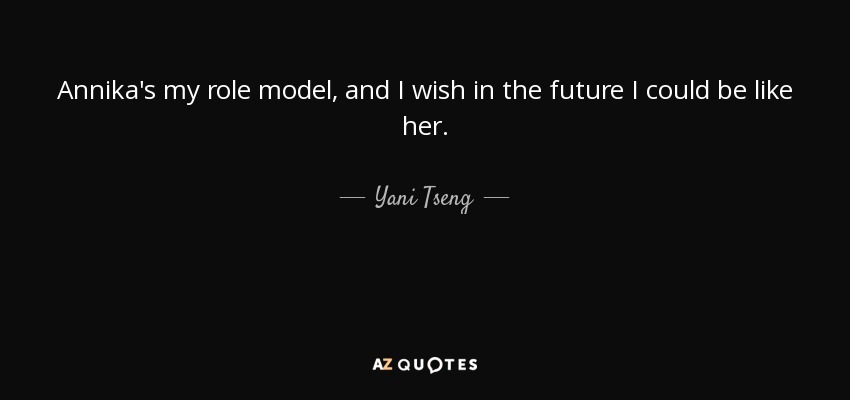 Annika's my role model, and I wish in the future I could be like her. - Yani Tseng