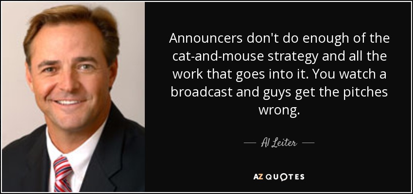 Announcers don't do enough of the cat-and-mouse strategy and all the work that goes into it. You watch a broadcast and guys get the pitches wrong. - Al Leiter