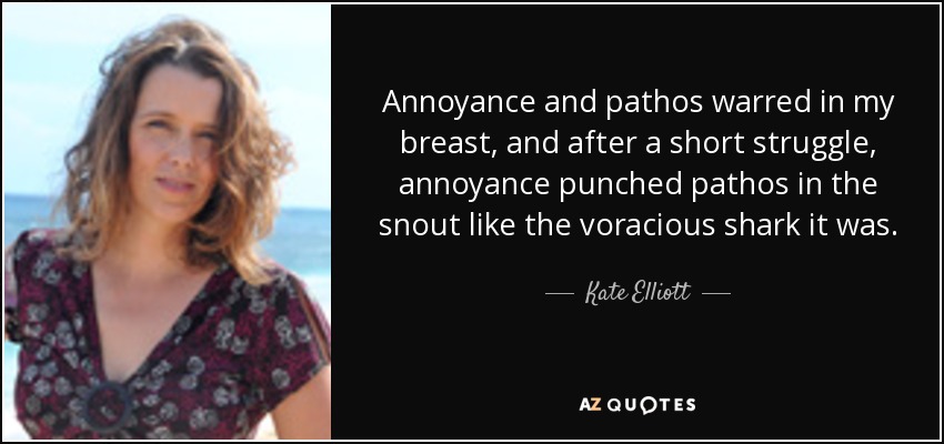 Annoyance and pathos warred in my breast, and after a short struggle, annoyance punched pathos in the snout like the voracious shark it was. - Kate Elliott