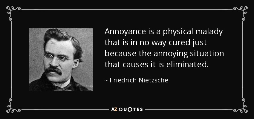 Annoyance is a physical malady that is in no way cured just because the annoying situation that causes it is eliminated. - Friedrich Nietzsche