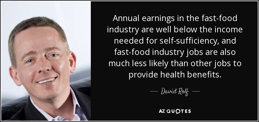 Annual earnings in the fast-food industry are well below the income needed for self-sufficiency, and fast-food industry jobs are also much less likely than other jobs to provide health benefits. - David Rolf