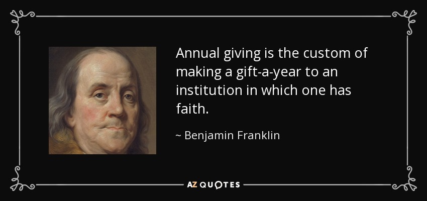 Annual giving is the custom of making a gift-a-year to an institution in which one has faith. - Benjamin Franklin