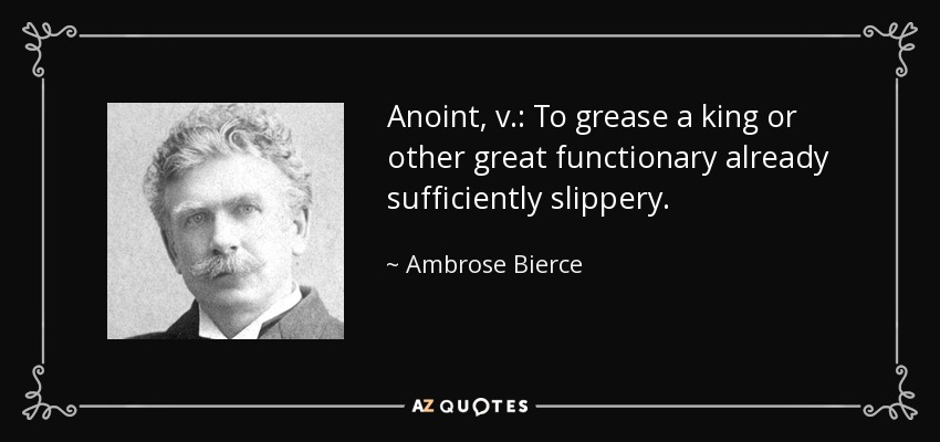 Anoint, v.: To grease a king or other great functionary already sufficiently slippery. - Ambrose Bierce