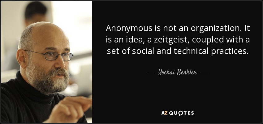 Anonymous is not an organization. It is an idea, a zeitgeist, coupled with a set of social and technical practices. - Yochai Benkler