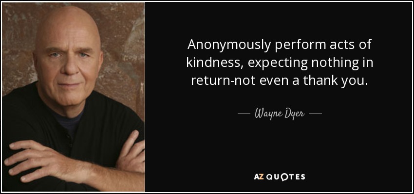 Anonymously perform acts of kindness, expecting nothing in return-not even a thank you. - Wayne Dyer