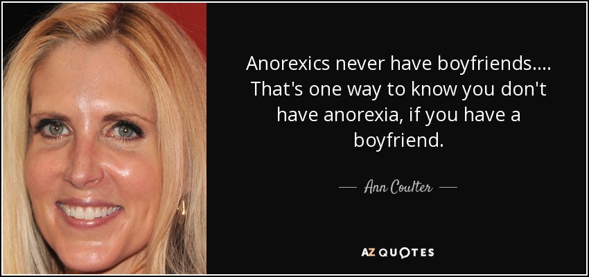 Anorexics never have boyfriends. ... That's one way to know you don't have anorexia, if you have a boyfriend. - Ann Coulter