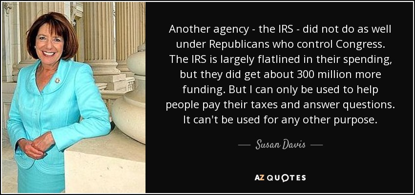 Another agency - the IRS - did not do as well under Republicans who control Congress. The IRS is largely flatlined in their spending, but they did get about 300 million more funding. But I can only be used to help people pay their taxes and answer questions. It can't be used for any other purpose. - Susan Davis