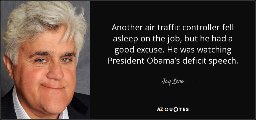 Another air traffic controller fell asleep on the job, but he had a good excuse. He was watching President Obama’s deficit speech. - Jay Leno
