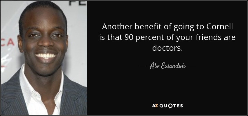 Another benefit of going to Cornell is that 90 percent of your friends are doctors. - Ato Essandoh