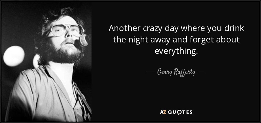 Another crazy day where you drink the night away and forget about everything. - Gerry Rafferty