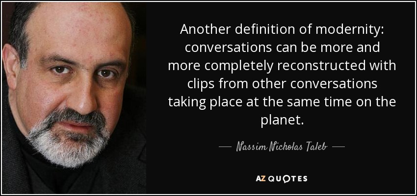 Another definition of modernity: conversations can be more and more completely reconstructed with clips from other conversations taking place at the same time on the planet. - Nassim Nicholas Taleb