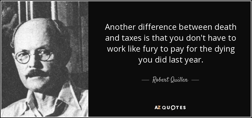 Another difference between death and taxes is that you don't have to work like fury to pay for the dying you did last year. - Robert Quillen