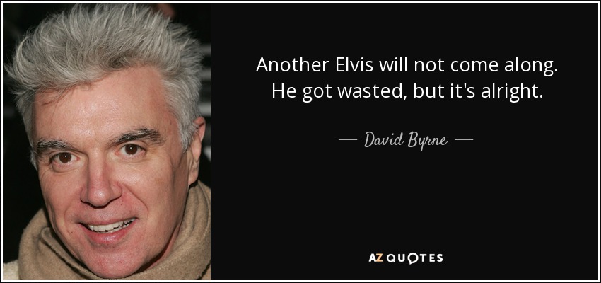 Another Elvis will not come along. He got wasted, but it's alright. - David Byrne