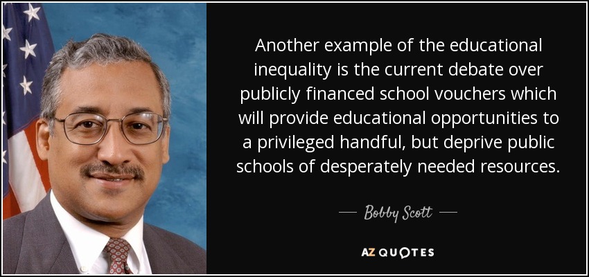 Another example of the educational inequality is the current debate over publicly financed school vouchers which will provide educational opportunities to a privileged handful, but deprive public schools of desperately needed resources. - Bobby Scott