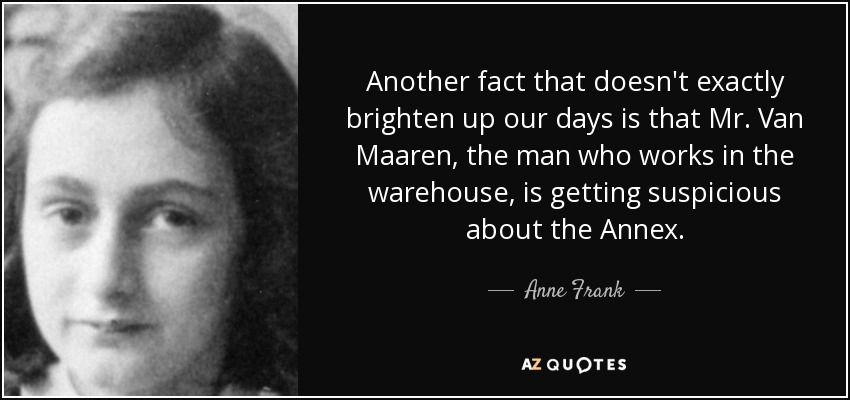 Another fact that doesn't exactly brighten up our days is that Mr. Van Maaren, the man who works in the warehouse, is getting suspicious about the Annex. - Anne Frank