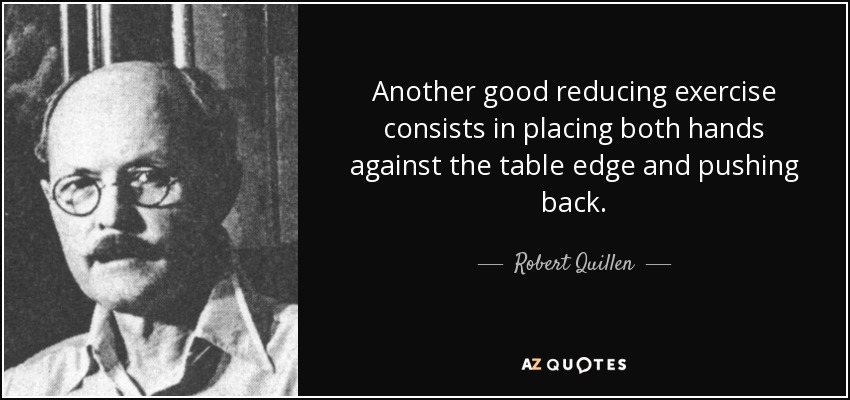 Another good reducing exercise consists in placing both hands against the table edge and pushing back. - Robert Quillen