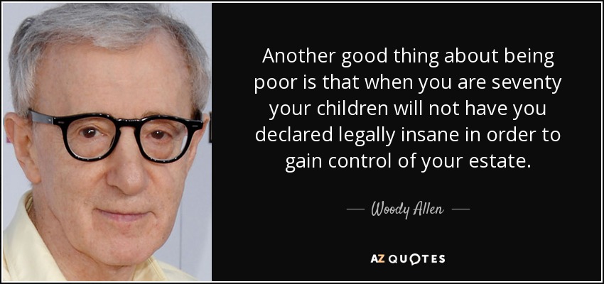 Another good thing about being poor is that when you are seventy your children will not have you declared legally insane in order to gain control of your estate. - Woody Allen