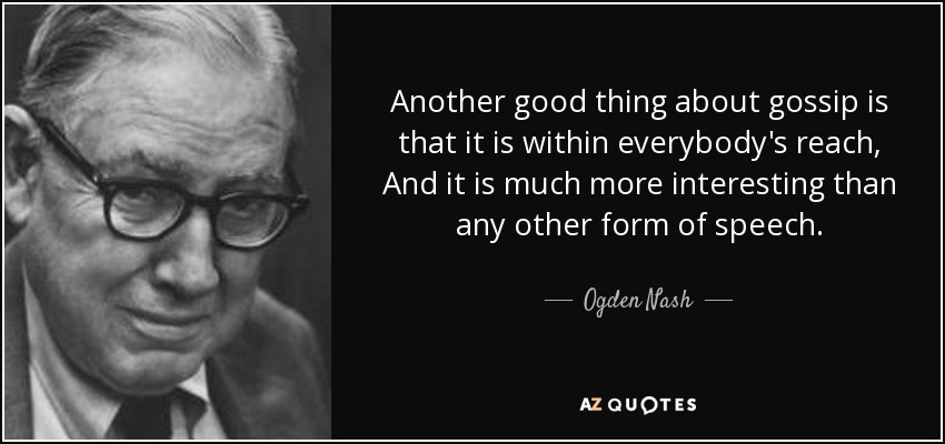 Another good thing about gossip is that it is within everybody's reach, And it is much more interesting than any other form of speech. - Ogden Nash