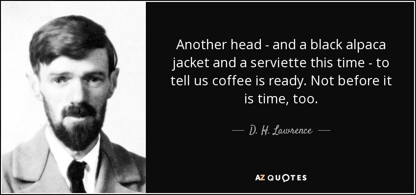 Another head - and a black alpaca jacket and a serviette this time - to tell us coffee is ready. Not before it is time, too. - D. H. Lawrence