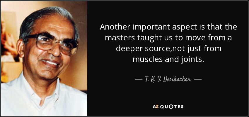 Another important aspect is that the masters taught us to move from a deeper source,not just from muscles and joints. - T. K. V. Desikachar