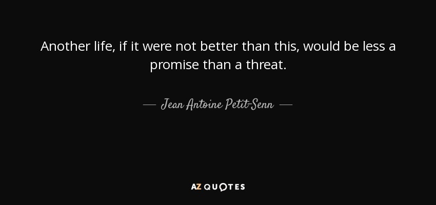 Another life, if it were not better than this, would be less a promise than a threat. - Jean Antoine Petit-Senn