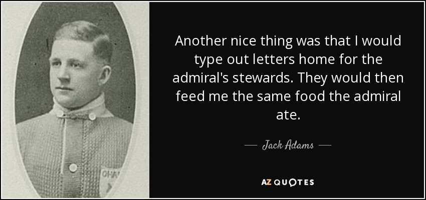 Another nice thing was that I would type out letters home for the admiral's stewards. They would then feed me the same food the admiral ate. - Jack Adams