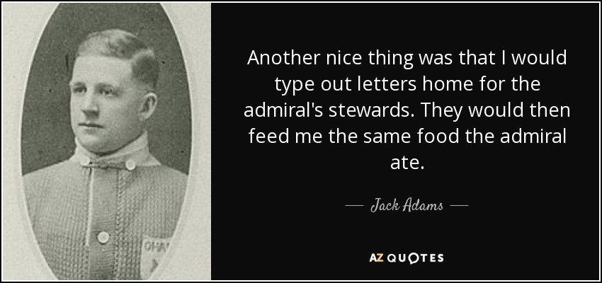 Another nice thing was that I would type out letters home for the admiral's stewards. They would then feed me the same food the admiral ate. - Jack Adams