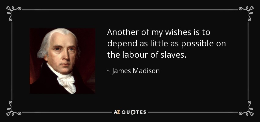 Another of my wishes is to depend as little as possible on the labour of slaves. - James Madison