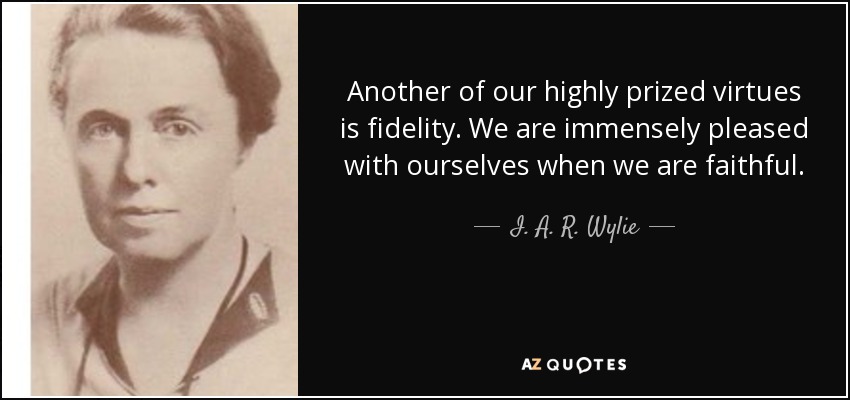 Another of our highly prized virtues is fidelity. We are immensely pleased with ourselves when we are faithful. - I. A. R. Wylie