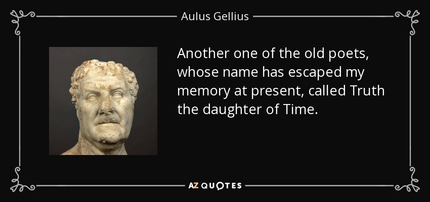 Another one of the old poets, whose name has escaped my memory at present, called Truth the daughter of Time. - Aulus Gellius