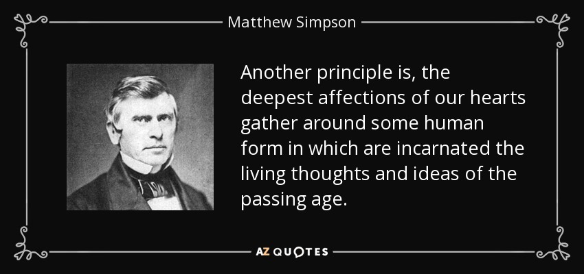 Another principle is, the deepest affections of our hearts gather around some human form in which are incarnated the living thoughts and ideas of the passing age. - Matthew Simpson