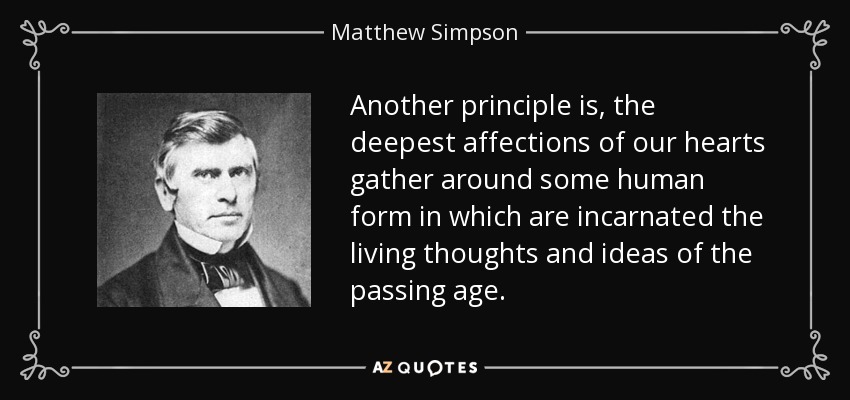 Another principle is, the deepest affections of our hearts gather around some human form in which are incarnated the living thoughts and ideas of the passing age. - Matthew Simpson