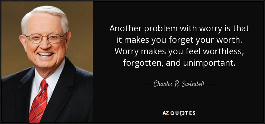 Another problem with worry is that it makes you forget your worth. Worry makes you feel worthless, forgotten, and unimportant. - Charles R. Swindoll