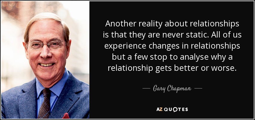 Another reality about relationships is that they are never static. All of us experience changes in relationships but a few stop to analyse why a relationship gets better or worse. - Gary Chapman
