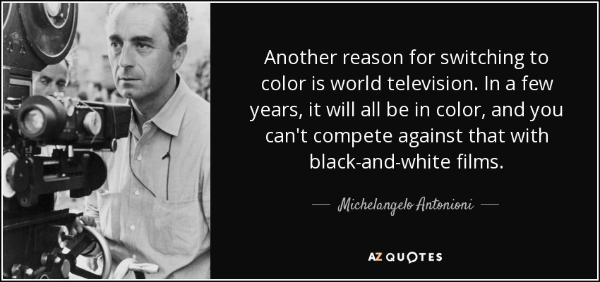 Another reason for switching to color is world television. In a few years, it will all be in color, and you can't compete against that with black-and-white films. - Michelangelo Antonioni