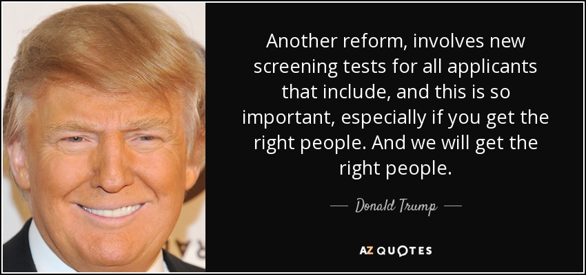 Another reform, involves new screening tests for all applicants that include, and this is so important, especially if you get the right people. And we will get the right people. - Donald Trump
