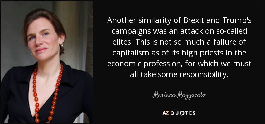 Another similarity of Brexit and Trump's campaigns was an attack on so-called elites. This is not so much a failure of capitalism as of its high priests in the economic profession, for which we must all take some responsibility. - Mariana Mazzucato