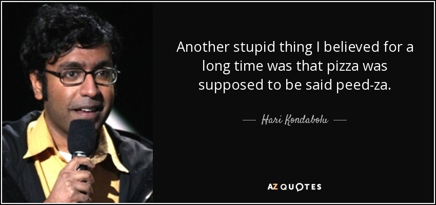 Another stupid thing I believed for a long time was that pizza was supposed to be said peed-za. - Hari Kondabolu