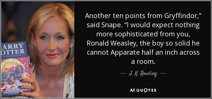 Another ten points from Gryffindor,” said Snape. “I would expect nothing more sophisticated from you, Ronald Weasley, the boy so solid he cannot Apparate half an inch across a room. - J. K. Rowling