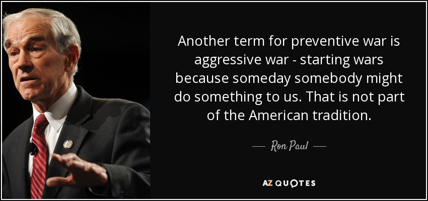 Another term for preventive war is aggressive war - starting wars because someday somebody might do something to us. That is not part of the American tradition. - Ron Paul