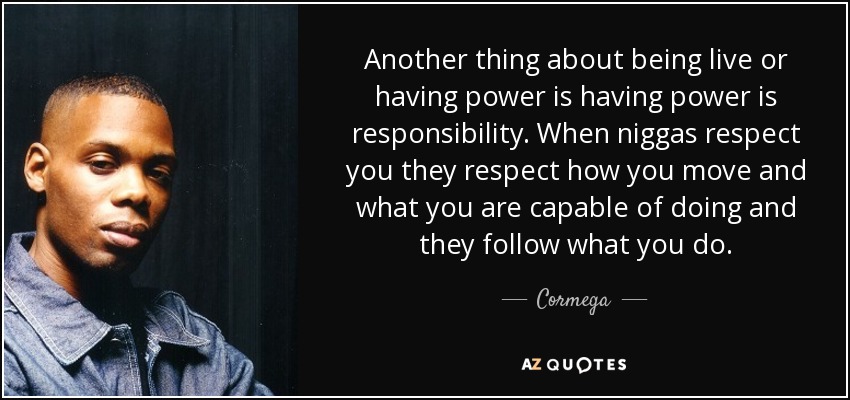 Another thing about being live or having power is having power is responsibility. When niggas respect you they respect how you move and what you are capable of doing and they follow what you do. - Cormega