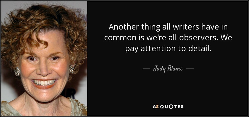 Another thing all writers have in common is we're all observers. We pay attention to detail. - Judy Blume