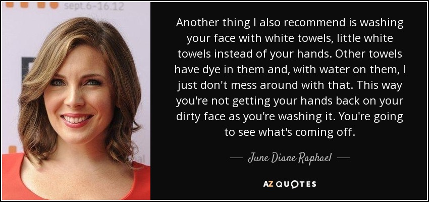 Another thing I also recommend is washing your face with white towels, little white towels instead of your hands. Other towels have dye in them and, with water on them, I just don't mess around with that. This way you're not getting your hands back on your dirty face as you're washing it. You're going to see what's coming off. - June Diane Raphael