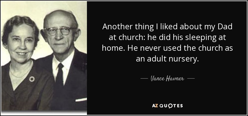 Another thing I liked about my Dad at church: he did his sleeping at home. He never used the church as an adult nursery. - Vance Havner