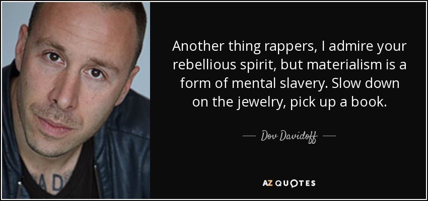 Another thing rappers, I admire your rebellious spirit, but materialism is a form of mental slavery. Slow down on the jewelry, pick up a book. - Dov Davidoff