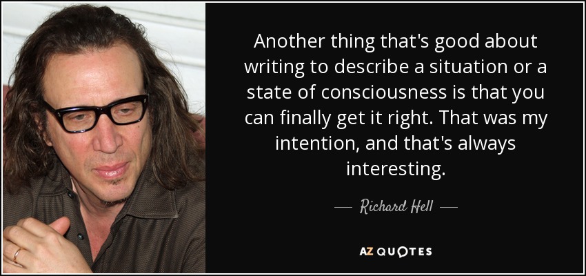 Another thing that's good about writing to describe a situation or a state of consciousness is that you can finally get it right. That was my intention, and that's always interesting. - Richard Hell