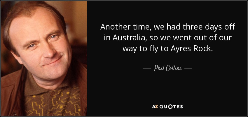 Another time, we had three days off in Australia, so we went out of our way to fly to Ayres Rock. - Phil Collins