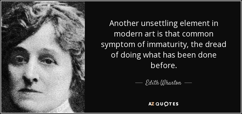 Another unsettling element in modern art is that common symptom of immaturity, the dread of doing what has been done before. - Edith Wharton